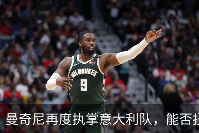 曼奇尼再度执掌意大利队，能否扭转命运？